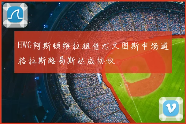 HWG阿斯顿维拉租借尤文图斯中场道格拉斯路易斯达成协议