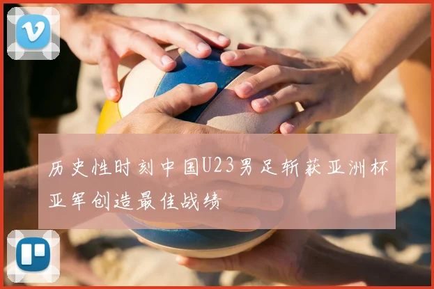 历史性时刻中国U23男足斩获亚洲杯亚军创造最佳战绩