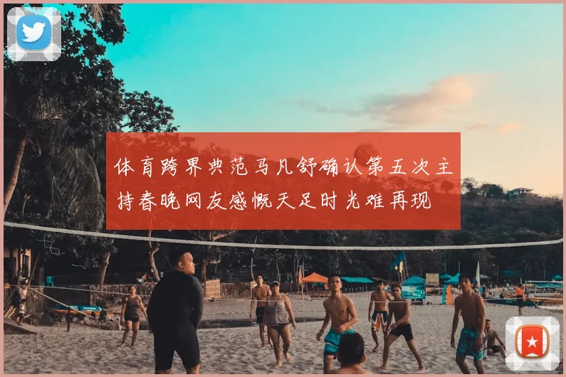 体育跨界典范马凡舒确认第五次主持春晚网友感慨天足时光难再现