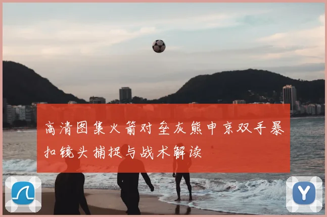 高清图集火箭对垒灰熊申京双手暴扣镜头捕捉与战术解读