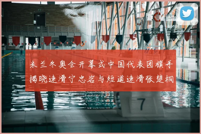 米兰冬奥会开幕式中国代表团旗手揭晓速滑宁忠岩与短道速滑张楚桐共同担任