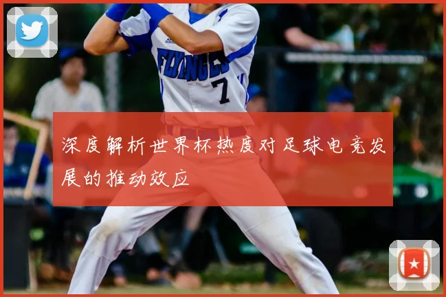 深度解析世界杯热度对足球电竞发展的推动效应