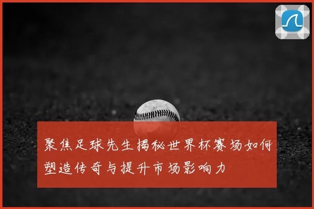 聚焦足球先生揭秘世界杯赛场如何塑造传奇与提升市场影响力