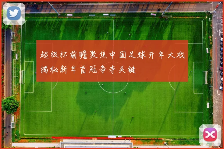 超级杯前瞻聚焦中国足球开年大戏揭秘新年首冠争夺关键