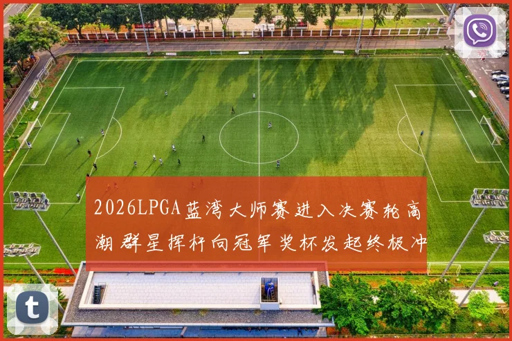2026LPGA蓝湾大师赛进入决赛轮高潮 群星挥杆向冠军奖杯发起终极冲击