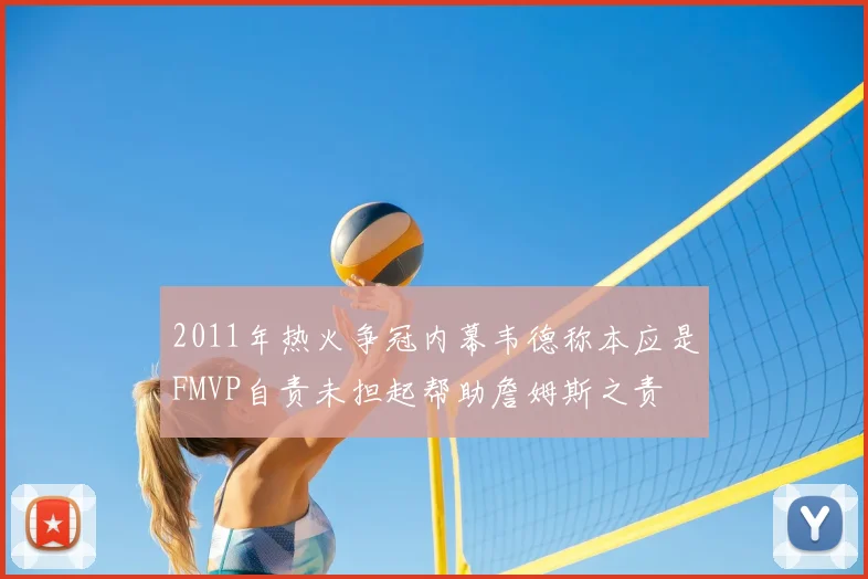 2011年热火争冠内幕韦德称本应是FMVP自责未担起帮助詹姆斯之责