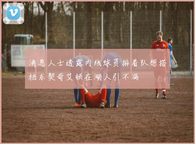 消息人士透露内线球员排着队想搭档东契奇艾顿在湖人引不满