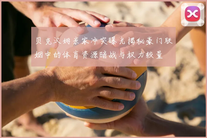 贝克汉姆亲家冲突曝光揭秘豪门联姻中的体育资源暗战与权力较量