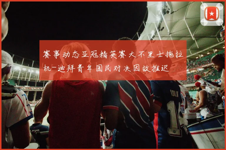 赛事动态亚冠精英赛大不里士拖拉机-迪拜青年国民对决因故推迟