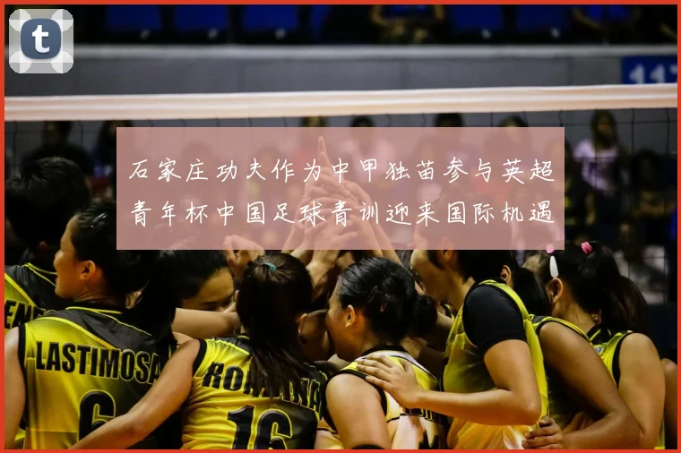 石家庄功夫作为中甲独苗参与英超青年杯中国足球青训迎来国际机遇