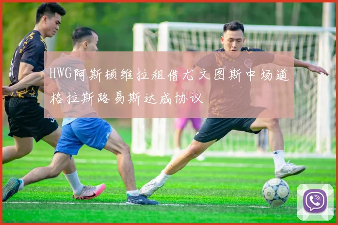 HWG阿斯顿维拉租借尤文图斯中场道格拉斯路易斯达成协议