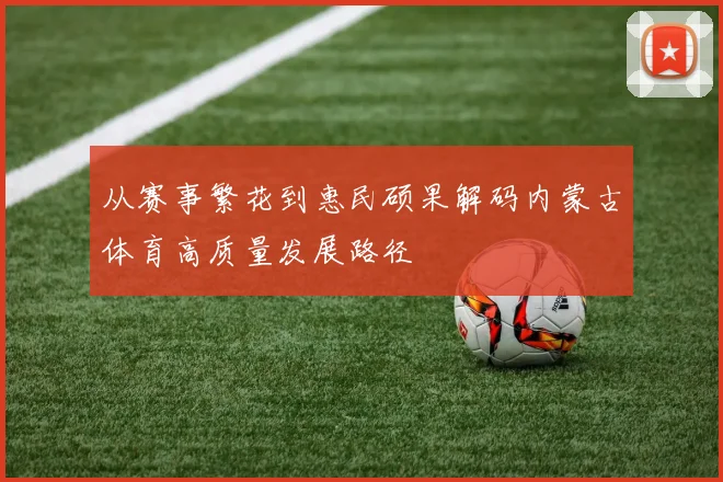 从赛事繁花到惠民硕果解码内蒙古体育高质量发展路径