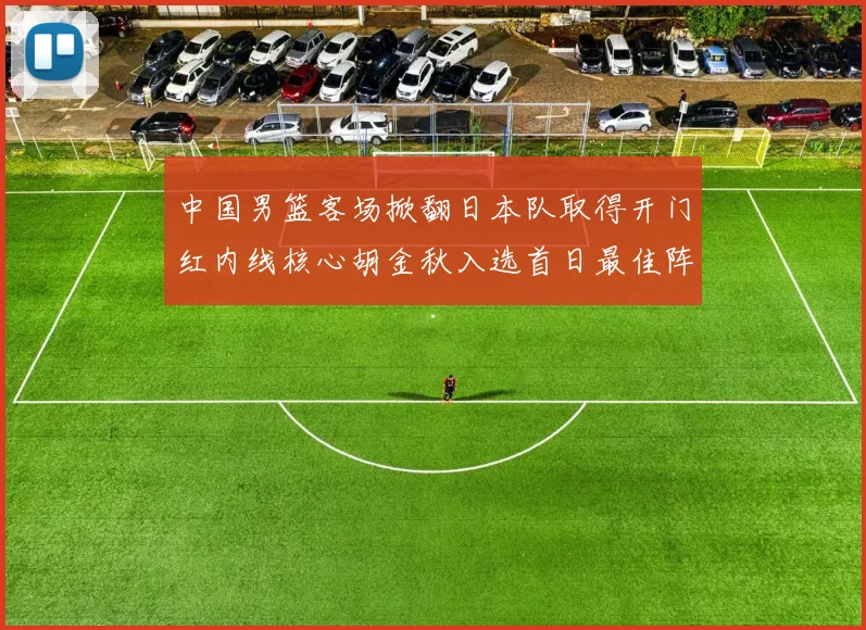 中国男篮客场掀翻日本队取得开门红内线核心胡金秋入选首日最佳阵容